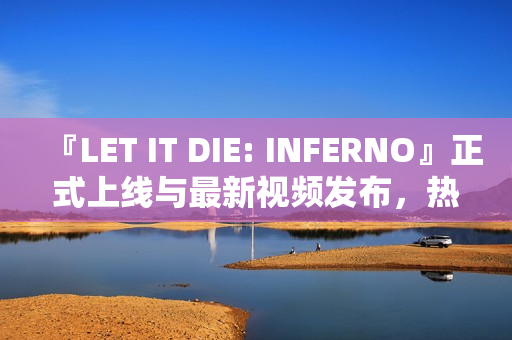 『LET IT DIE: INFERNO』正式上线与最新视频发布,热血开启新篇章 『LET IT DIE: INFERNO』正式上线与最新视频发布,热血开启新篇章