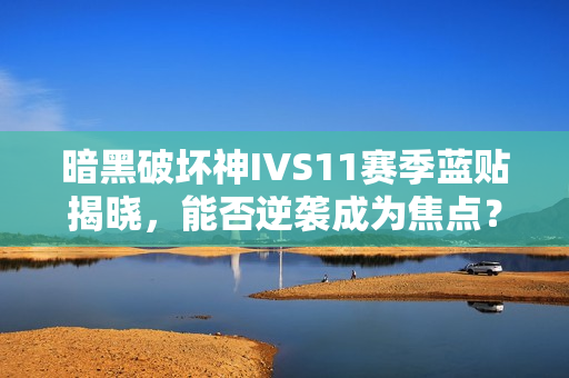 暗黑破坏神IVS11赛季蓝贴揭晓，能否逆袭成为焦点？