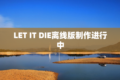 LET IT DIE离线版制作进行中