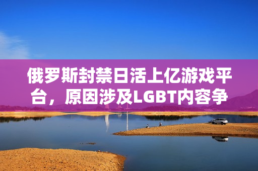 俄罗斯封禁日活上亿游戏平台，原因涉及LGBT内容争议标题，俄罗斯封禁游戏平台，原因与LGBT内容有关