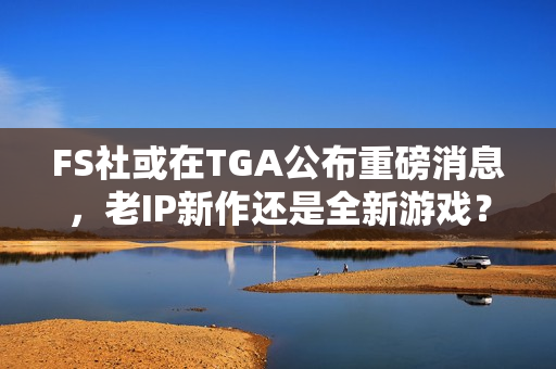 FS社或在TGA公布重磅消息，老IP新作还是全新游戏？