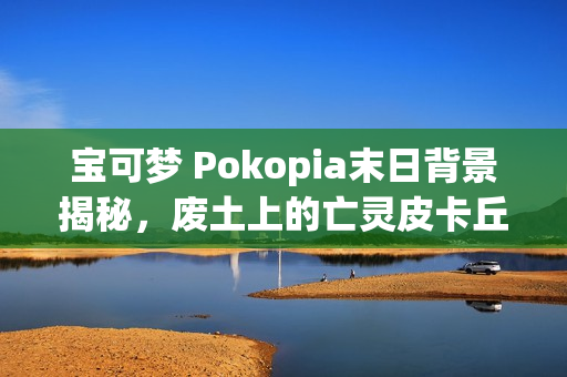 宝可梦 Pokopia末日背景揭秘，废土上的亡灵皮卡丘传奇！