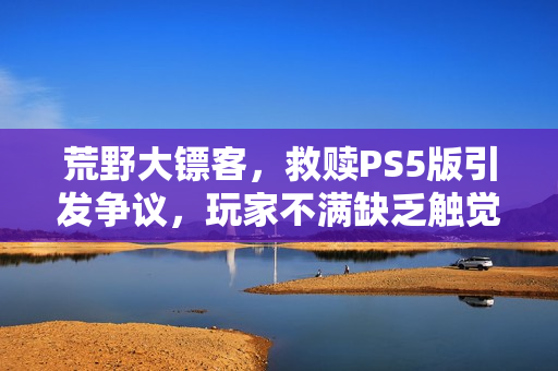 荒野大镖客，救赎PS5版引发争议，玩家不满缺乏触觉反馈问题