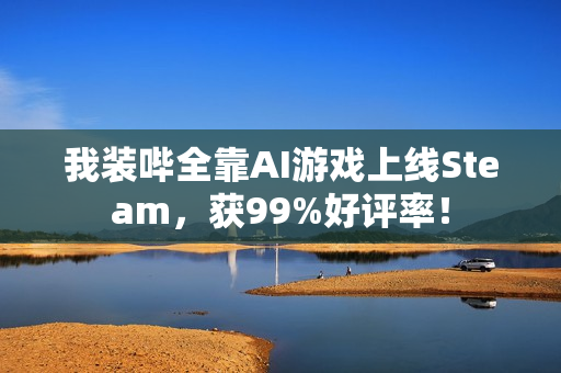 我装哔全靠AI游戏上线Steam，获99%好评率！