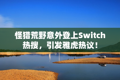 怪猎荒野意外登上Switch热搜，引发雅虎热议！