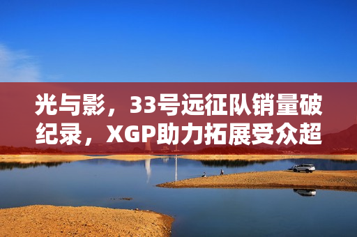 光与影,33号远征队销量破纪录,XGP助力拓展受众超550万份! 光与影,33号远征队销量破纪录,XGP助力拓展受众超550万份!