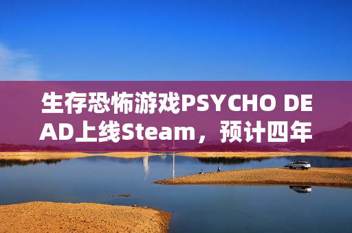 生存恐怖游戏PSYCHO DEAD上线Steam，预计四年后发售