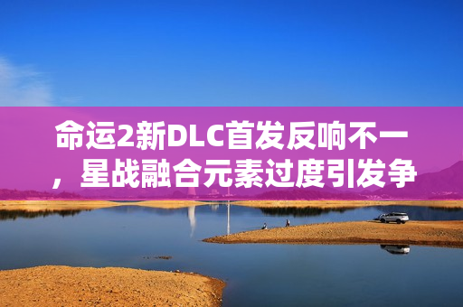 命运2新DLC首发反响不一，星战融合元素过度引发争议