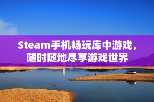 Steam手机畅玩库中游戏，随时随地尽享游戏世界