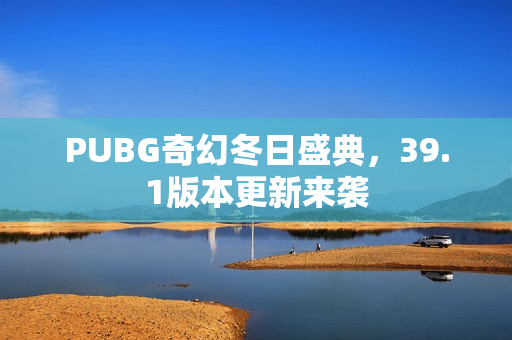 PUBG奇幻冬日盛典，39.1版本更新来袭