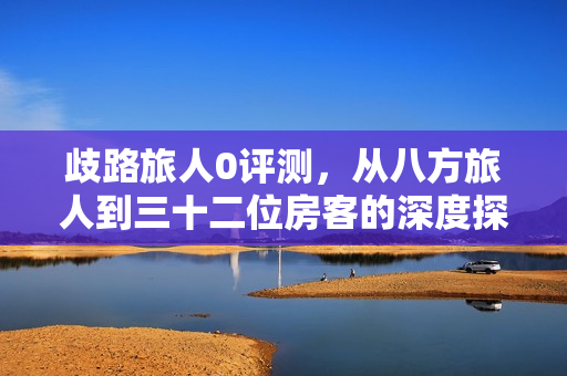 歧路旅人0评测,从八方旅人到三十二位房客的深度探索 歧路旅人0评测,从八方旅人到三十二位房客的深度探索