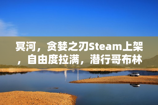 冥河，贪婪之刃Steam上架，自由度拉满，潜行哥布林新作揭秘！