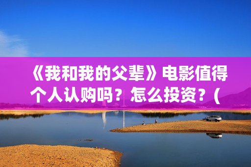 《我和我的父辈》电影值得个人认购吗？怎么投资？(我和我的父辈演员表)