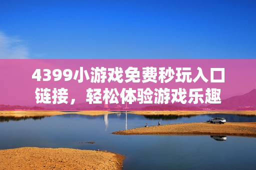 4399小游戏免费秒玩入口链接,轻松体验游戏乐趣 4399小游戏免费秒玩入口链接,轻松体验游戏乐趣