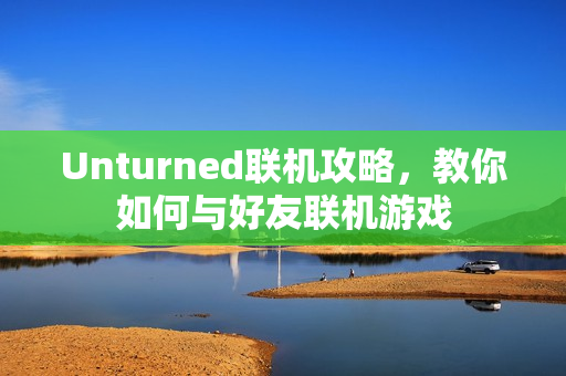 Unturned联机攻略,教你如何与好友联机游戏 Unturned联机攻略,教你如何与好友联机游戏