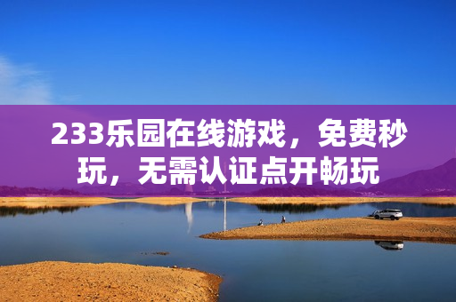 233乐园在线游戏，免费秒玩，无需认证点开畅玩