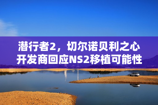 潜行者2，切尔诺贝利之心开发商回应NS2移植可能性探讨