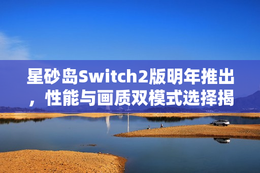 星砂岛Switch2版明年推出,性能与画质双模式选择揭秘 星砂岛Switch2版明年推出,性能与画质双模式选择揭秘
