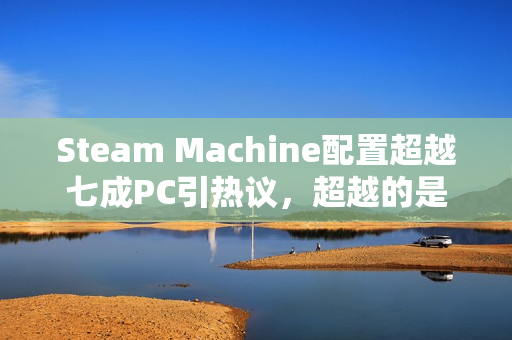 Steam Machine配置超越七成PC引热议，超越的是办公本还是游戏性能？
