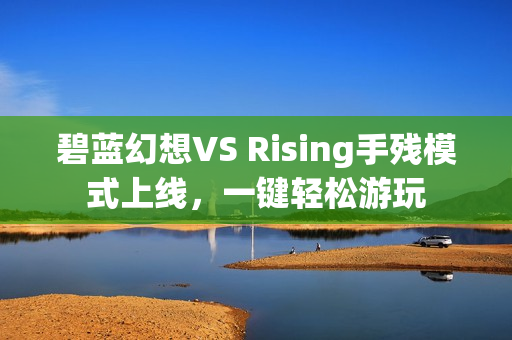 碧蓝幻想VS Rising手残模式上线,一键轻松游玩 碧蓝幻想VS Rising手残模式上线,一键轻松游玩