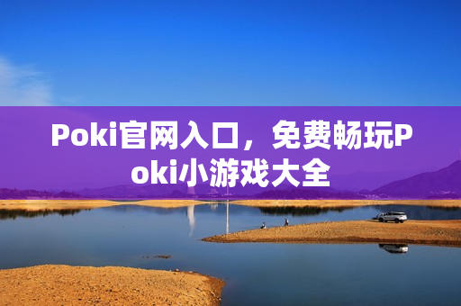 Poki官网入口,免费畅玩Poki小游戏大全 Poki官网入口,免费畅玩Poki小游戏大全