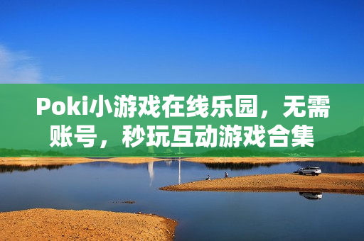 Poki小游戏在线乐园,无需账号,秒玩互动游戏合集 Poki小游戏在线乐园,无需账号,秒玩互动游戏合集