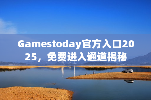 Gamestoday官方入口2025，免费进入通道揭秘