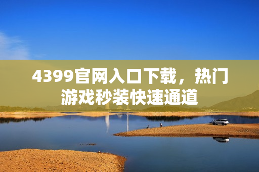 4399官网入口下载,热门游戏秒装快速通道 4399官网入口下载,热门游戏秒装快速通道