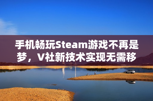 手机畅玩Steam游戏不再是梦，V社新技术实现无需移植游戏体验！