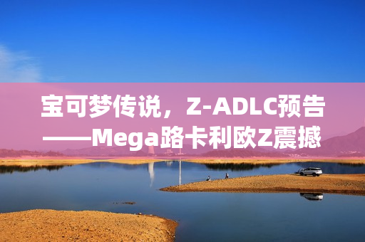 宝可梦传说，Z-ADLC预告——Mega路卡利欧Z震撼登场