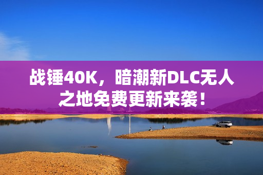 战锤40K，暗潮新DLC无人之地免费更新来袭！