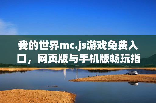 我的世界mc.js游戏免费入口,网页版与手机版畅玩指南 我的世界mc.js游戏免费入口,网页版与手机版畅玩指南