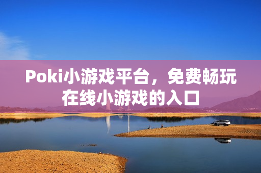 Poki小游戏平台,免费畅玩在线小游戏的入口 Poki小游戏平台,免费畅玩在线小游戏的入口