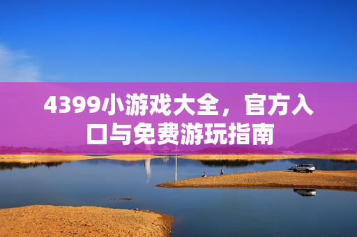 4399小游戏大全，官方入口与免费游玩指南