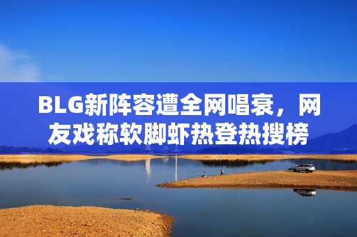 BLG新阵容遭全网唱衰,网友戏称软脚虾热登热搜榜 BLG新阵容遭全网唱衰,网友戏称软脚虾热登热搜榜