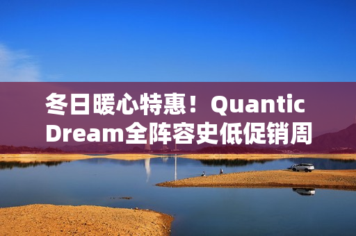 冬日暖心特惠！Quantic Dream全阵容史低促销周启动