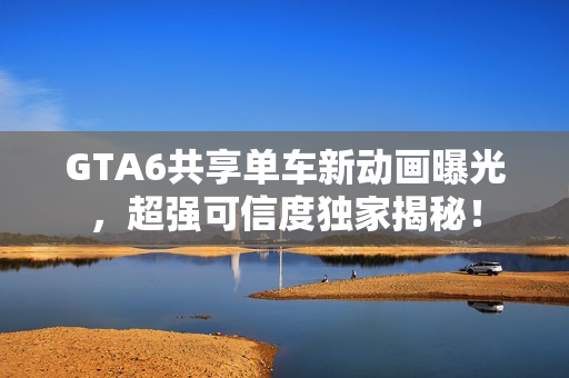 GTA6共享单车新动画曝光，超强可信度独家揭秘！