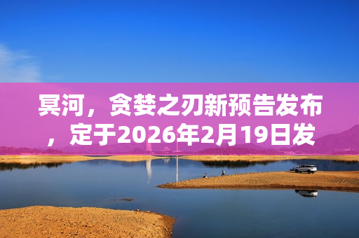 冥河，贪婪之刃新预告发布，定于2026年2月19日发售