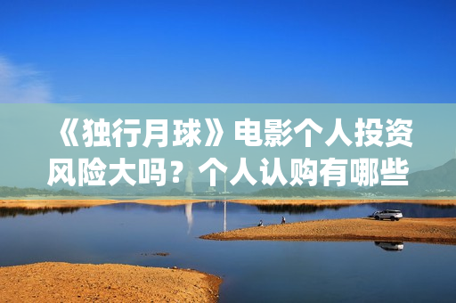 《独行月球》电影个人投资风险大吗？个人认购有哪些风险？(独行月球电影免费观看高清)