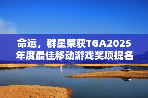 命运，群星荣获TGA2025年度最佳移动游戏奖项提名，期待再创佳绩！