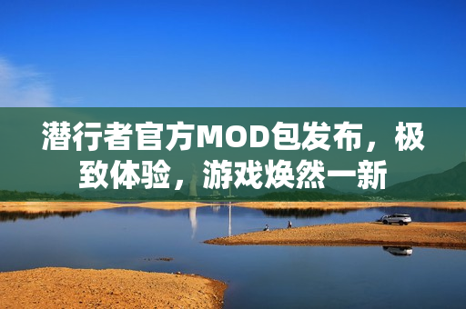 潜行者官方MOD包发布，极致体验，游戏焕然一新