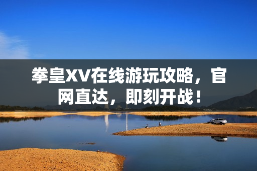 拳皇XV在线游玩攻略，官网直达，即刻开战！