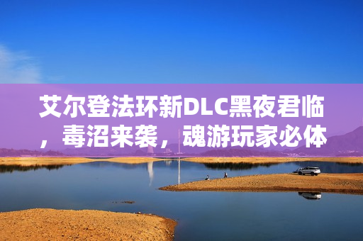 艾尔登法环新DLC黑夜君临，毒沼来袭，魂游玩家必体验内容