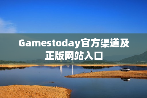 Gamestoday官方渠道及正版网站入口 Gamestoday官方渠道及正版网站入口
