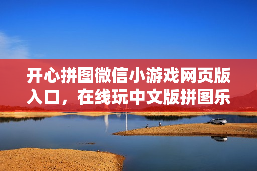 开心拼图微信小游戏网页版入口,在线玩中文版拼图乐趣 开心拼图微信小游戏网页版入口,在线玩中文版拼图乐趣