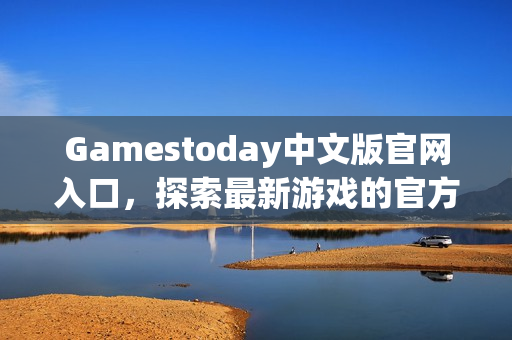 Gamestoday中文版官网入口，探索最新游戏的官方平台链接