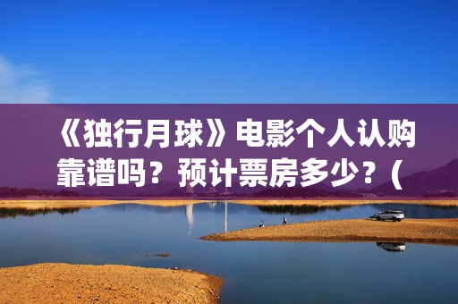 《独行月球》电影个人认购靠谱吗？预计票房多少？(《独行月球》电影在线看)