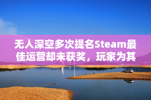 无人深空多次提名Steam最佳运营却未获奖，玩家为其感到不平。