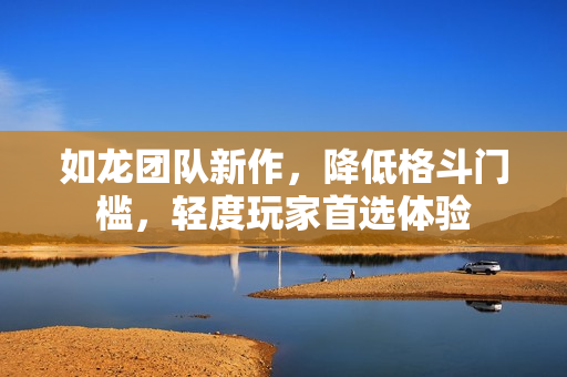 如龙团队新作，降低格斗门槛，轻度玩家首选体验