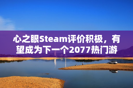 心之眼Steam评价积极，有望成为下一个2077热门游戏？